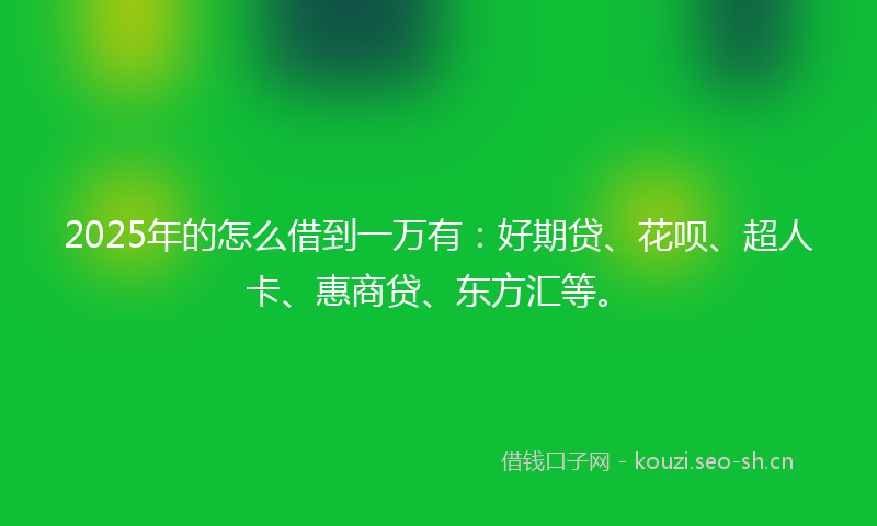 2025年的怎么借到一万有：好期贷、花呗、超人卡、惠商贷、东方汇等。