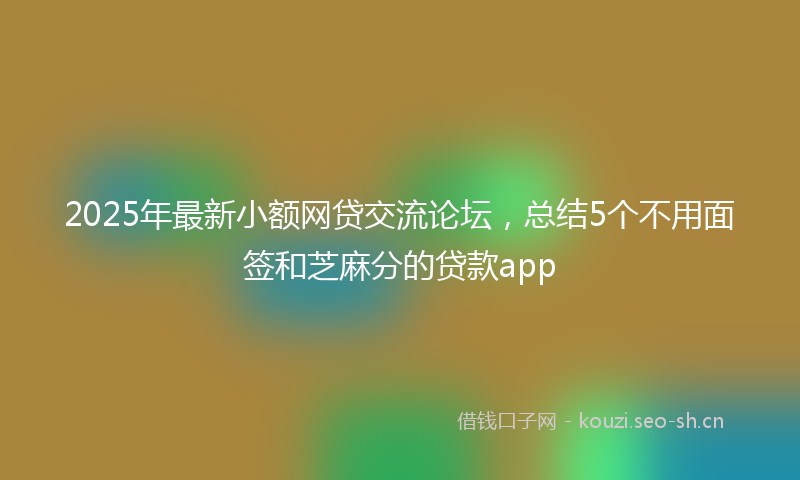 2025年最新小额网贷交流论坛，总结5个不用面签和芝麻分的贷款app