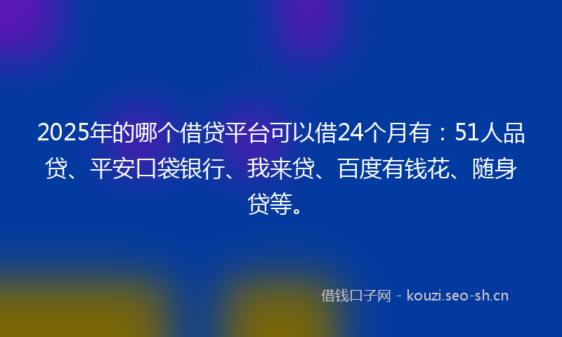2025年的哪个借贷平台可以借24个月有：51人品贷、平安口袋银行、我来贷、百度有钱花、随身贷等。