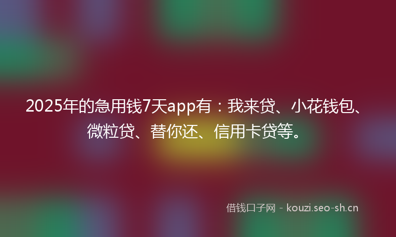 2025年的急用钱7天app有：我来贷、小花钱包、微粒贷、替你还、信用卡贷等。