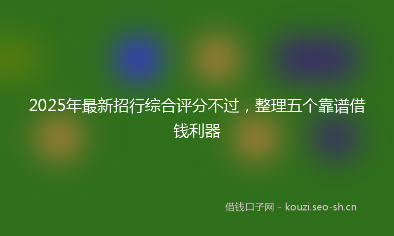 2025年最新招行综合评分不过，整理五个靠谱借钱利器
