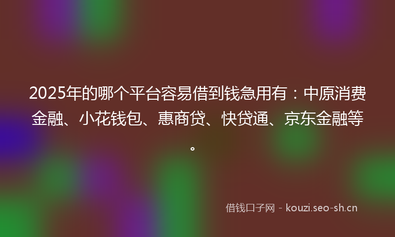 2025年的哪个平台容易借到钱急用有：中原消费金融、小花钱包、惠商贷、快贷通、京东金融等。