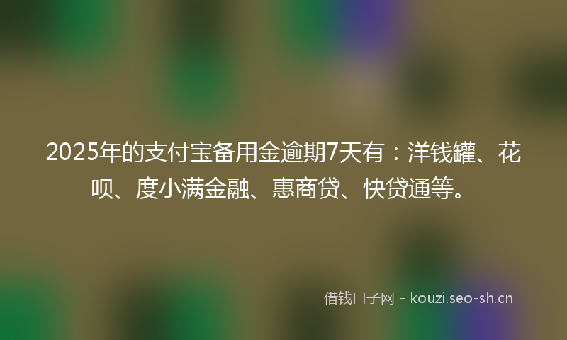 2025年的支付宝备用金逾期7天有：洋钱罐、花呗、度小满金融、惠商贷、快贷通等。