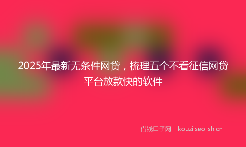 2025年最新无条件网贷，梳理五个不看征信网贷平台放款快的软件