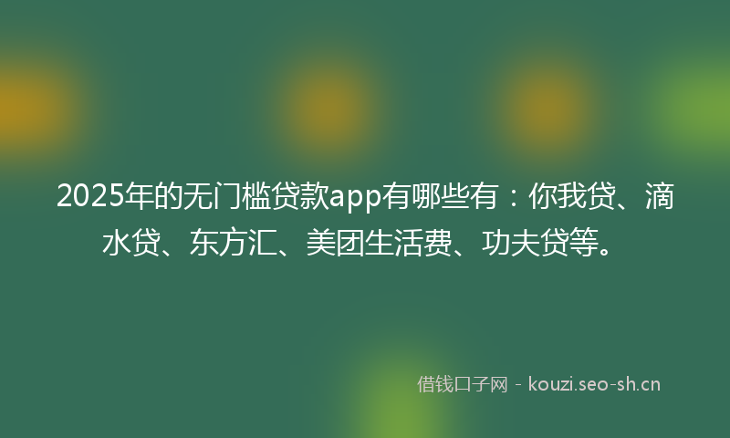 2025年的无门槛贷款app有哪些有：你我贷、滴水贷、东方汇、美团生活费、功夫贷等。