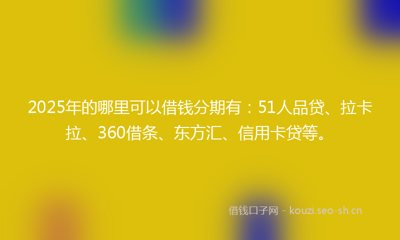 2025年的哪里可以借钱分期有：51人品贷、拉卡拉、360借条、东方汇、信用卡贷等。