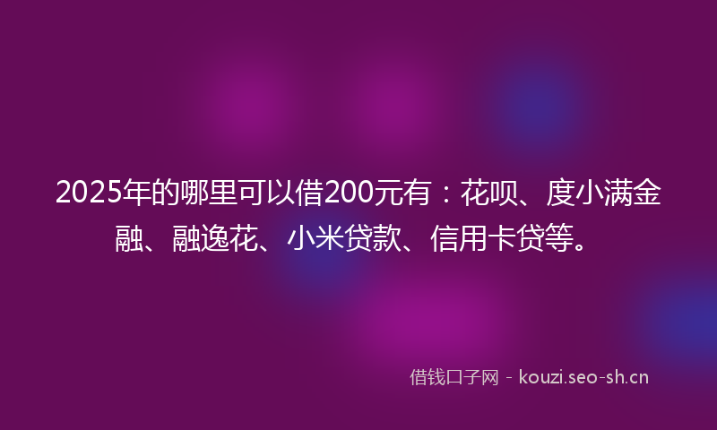 2025年的哪里可以借200元有：花呗、度小满金融、融逸花、小米贷款、信用卡贷等。