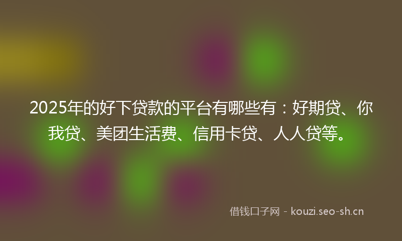 2025年的好下贷款的平台有哪些有：好期贷、你我贷、美团生活费、信用卡贷、人人贷等。