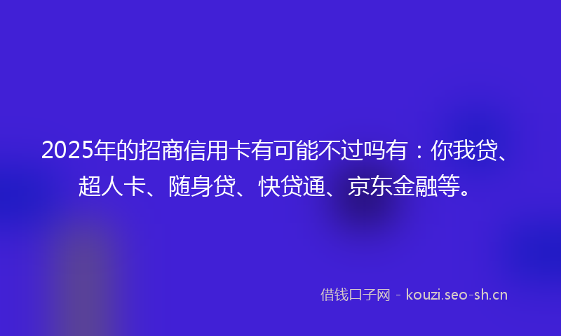 2025年的招商信用卡有可能不过吗有：你我贷、超人卡、随身贷、快贷通、京东金融等。