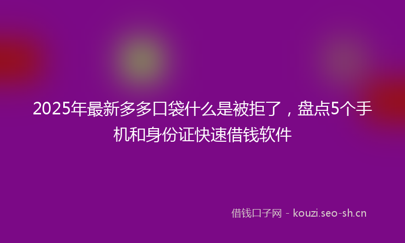 2025年最新多多口袋什么是被拒了，盘点5个手机和身份证快速借钱软件