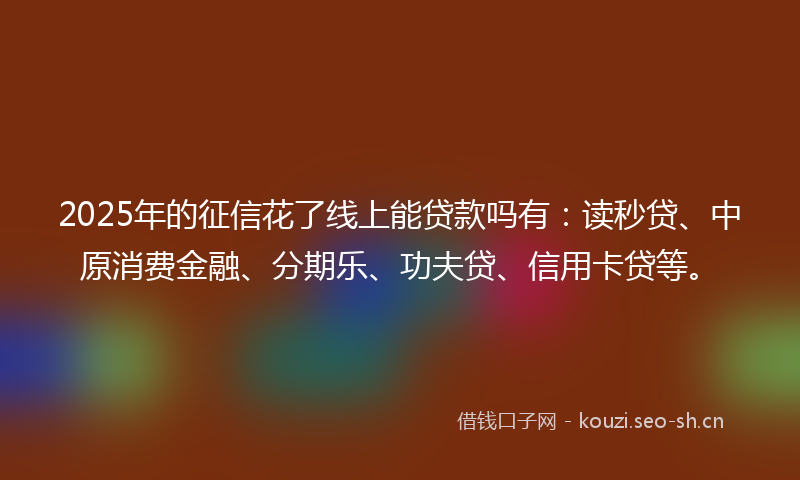 2025年的征信花了线上能贷款吗有：读秒贷、中原消费金融、分期乐、功夫贷、信用卡贷等。
