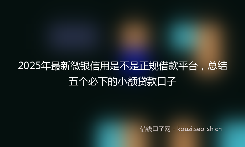 2025年最新微银信用是不是正规借款平台，总结五个必下的小额贷款口子