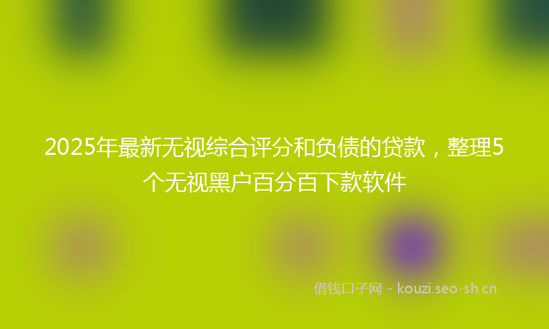2025年最新无视综合评分和负债的贷款，整理5个无视黑户百分百下款软件