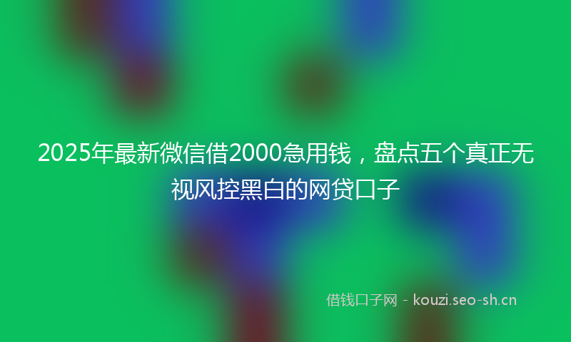 2025年最新微信借2000急用钱，盘点五个真正无视风控黑白的网贷口子