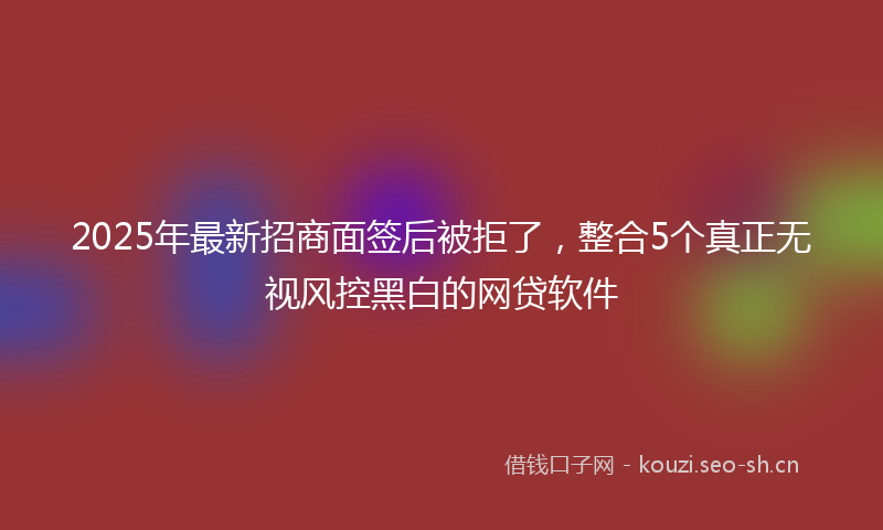 2025年最新招商面签后被拒了，整合5个真正无视风控黑白的网贷软件
