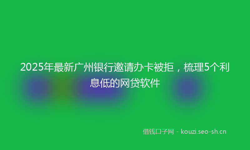 2025年最新广州银行邀请办卡被拒，梳理5个利息低的网贷软件