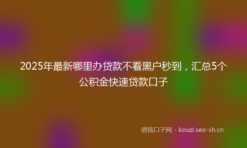 2025年最新哪里办贷款不看黑户秒到，汇总5个公积金快速贷款口子
