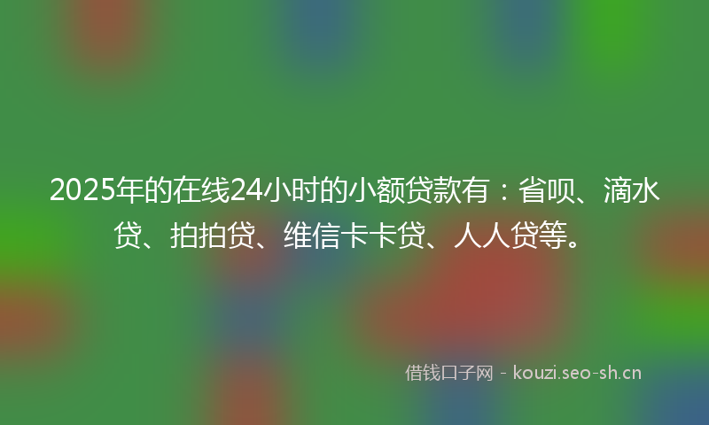 2025年的在线24小时的小额贷款有:省呗、滴水贷、拍拍贷、维信卡卡贷、人人贷等。