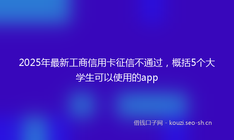 2025年最新工商信用卡征信不通过，概括5个大学生可以使用的app