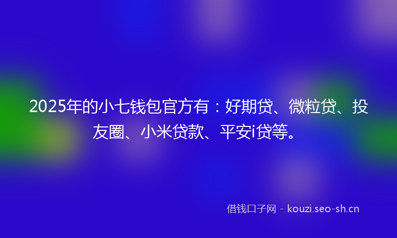 2025年的小七钱包官方有：好期贷、微粒贷、投友圈、小米贷款、平安i贷等。
