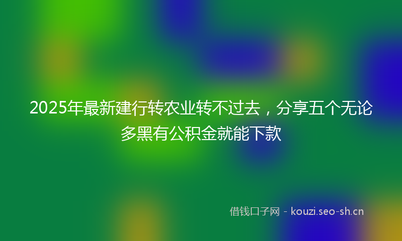 2025年最新建行转农业转不过去，分享五个无论多黑有公积金就能下款