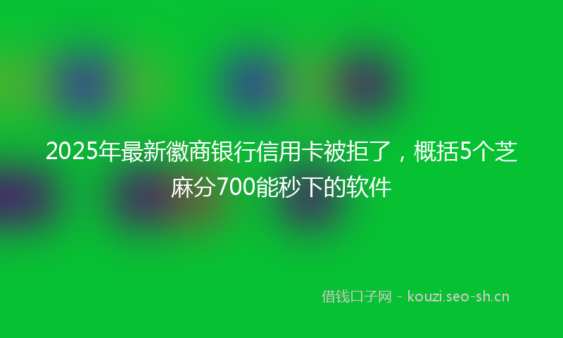 2025年最新徽商银行信用卡被拒了，概括5个芝麻分700能秒下的软件