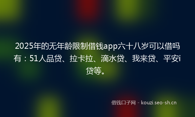 2025年的无年龄限制借钱app六十八岁可以借吗有：51人品贷、拉卡拉、滴水贷、我来贷、平安i贷等。