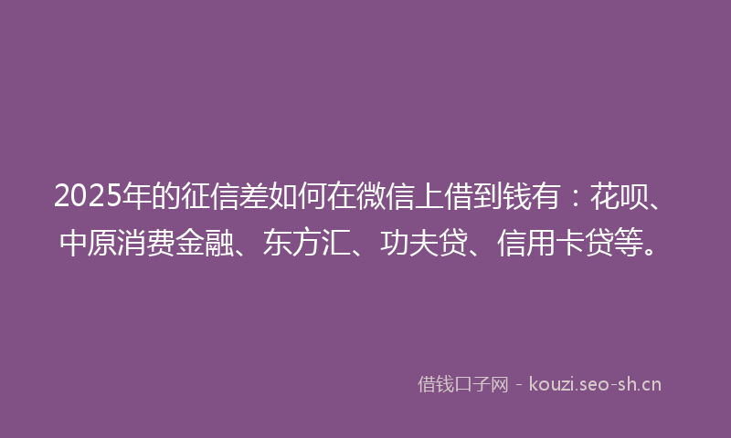 2025年的征信差如何在微信上借到钱有：花呗、中原消费金融、东方汇、功夫贷、信用卡贷等。