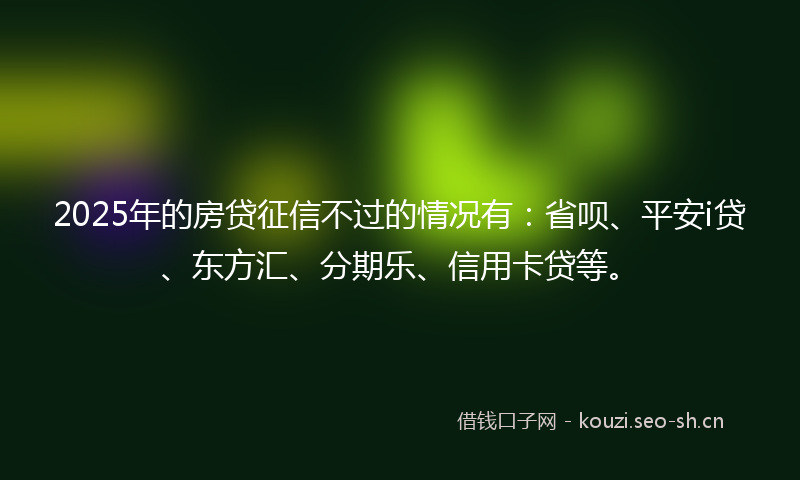 2025年的房贷征信不过的情况有：省呗、平安i贷、东方汇、分期乐、信用卡贷等。