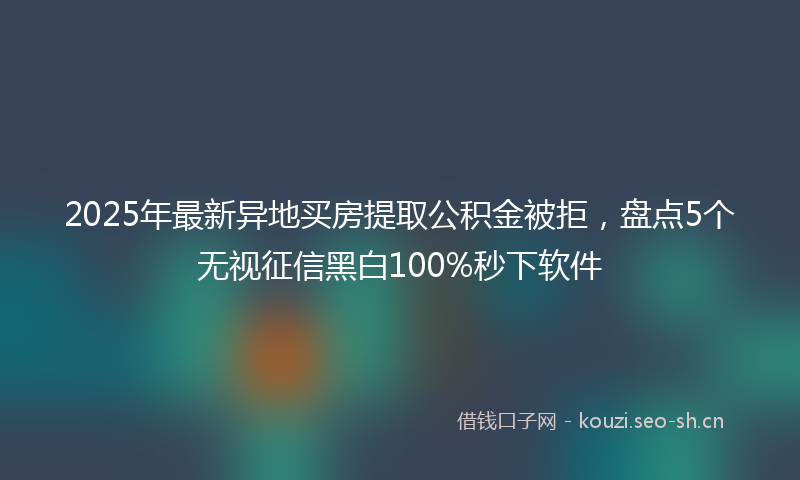2025年最新异地买房提取公积金被拒，盘点5个无视征信黑白100%秒下软件