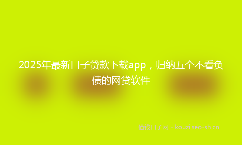 2025年最新口子贷款下载app，归纳五个不看负债的网贷软件