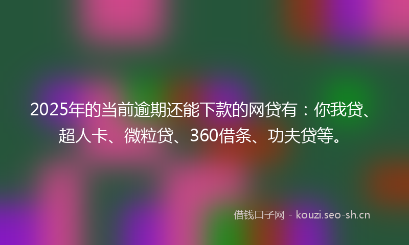 2025年的当前逾期还能下款的网贷有：你我贷、超人卡、微粒贷、360借条、功夫贷等。