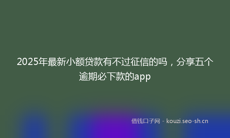 2025年最新小额贷款有不过征信的吗，分享五个逾期必下款的app