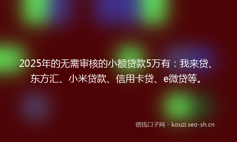 2025年的无需审核的小额贷款5万有：我来贷、东方汇、小米贷款、信用卡贷、e微贷等。
