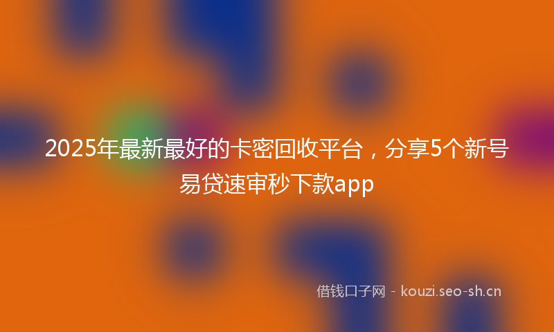2025年最新最好的卡密回收平台，分享5个新号易贷速审秒下款app
