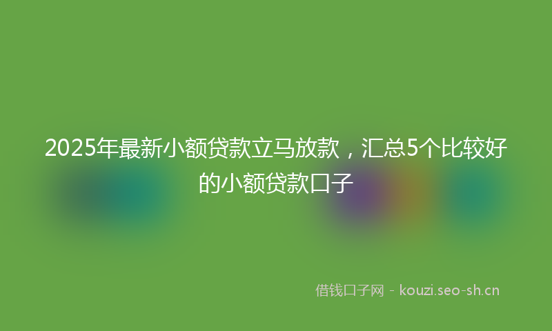 2025年最新小额贷款立马放款，汇总5个比较好的小额贷款口子