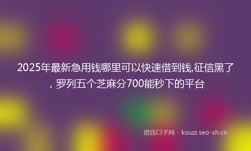 2025年最新急用钱哪里可以快速借到钱,征信黑了，罗列五个芝麻分700能秒下的平台