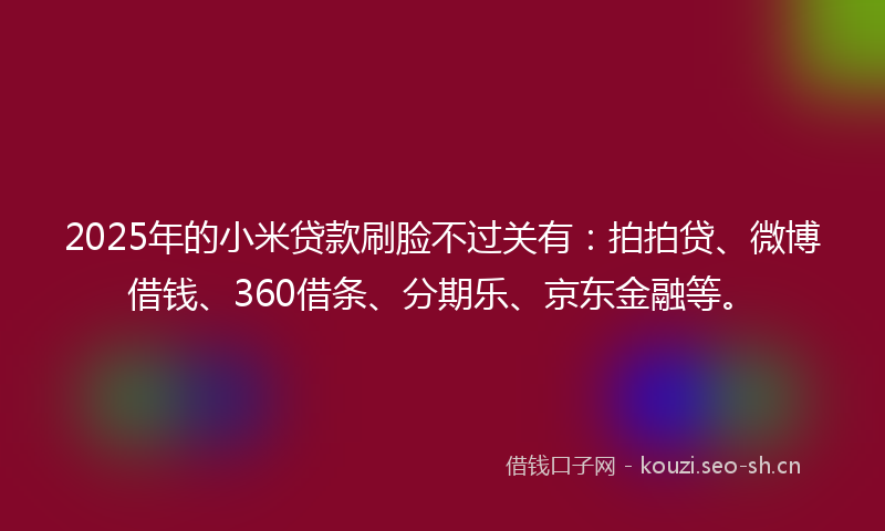 2025年的小米贷款刷脸不过关有:拍拍贷、微博借钱、360借条、分期乐、京东金融等。