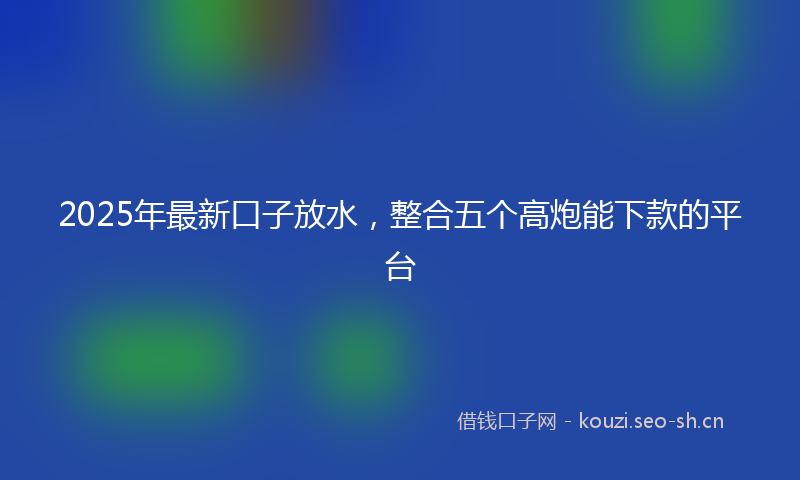 2025年最新口子放水，整合五个高炮能下款的平台