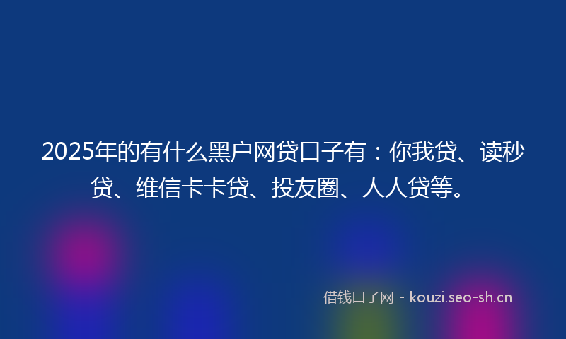 2025年的有什么黑户网贷口子有：你我贷、读秒贷、维信卡卡贷、投友圈、人人贷等。