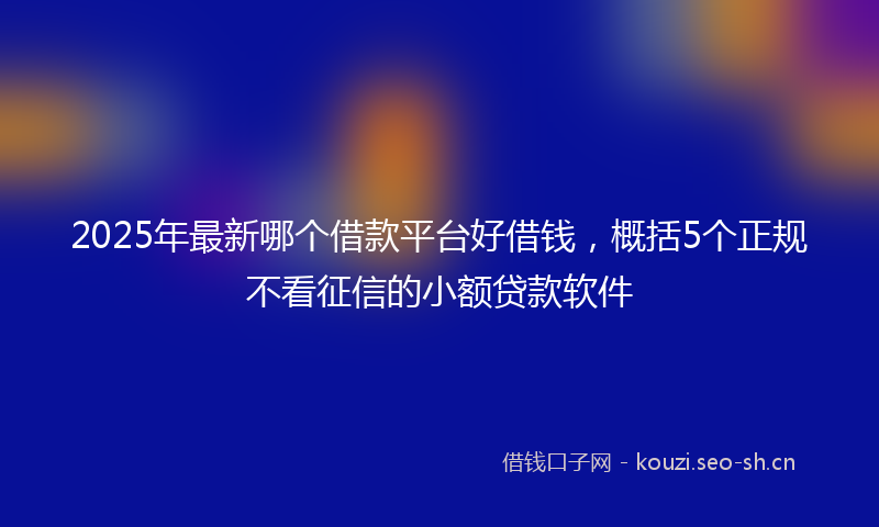 2025年最新哪个借款平台好借钱，概括5个正规不看征信的小额贷款软件