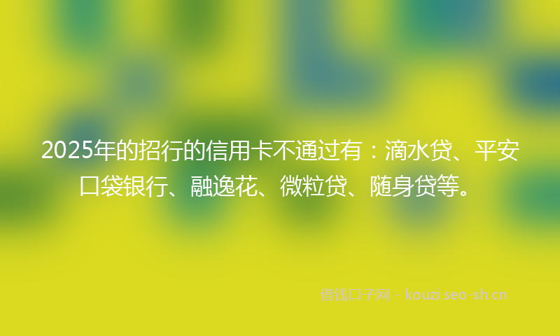 2025年的招行的信用卡不通过有：滴水贷、平安口袋银行、融逸花、微粒贷、随身贷等。