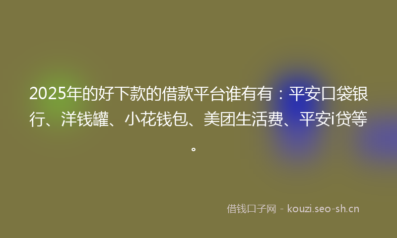 2025年的好下款的借款平台谁有有：平安口袋银行、洋钱罐、小花钱包、美团生活费、平安i贷等。