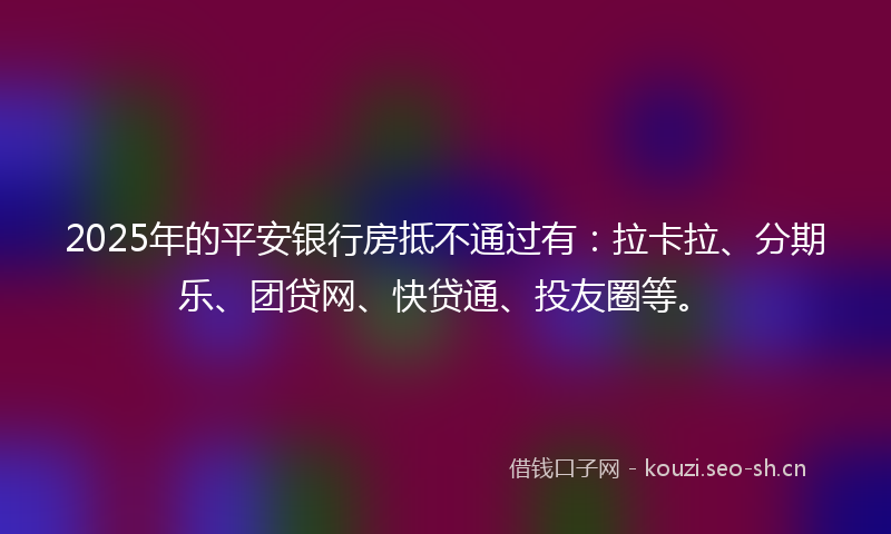 2025年的平安银行房抵不通过有：拉卡拉、分期乐、团贷网、快贷通、投友圈等。