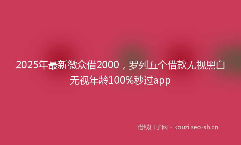 2025年最新微众借2000，罗列五个借款无视黑白无视年龄100%秒过app