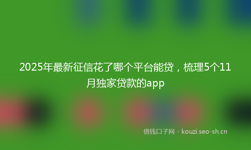 2025年最新征信花了哪个平台能贷，梳理5个11月独家贷款的app