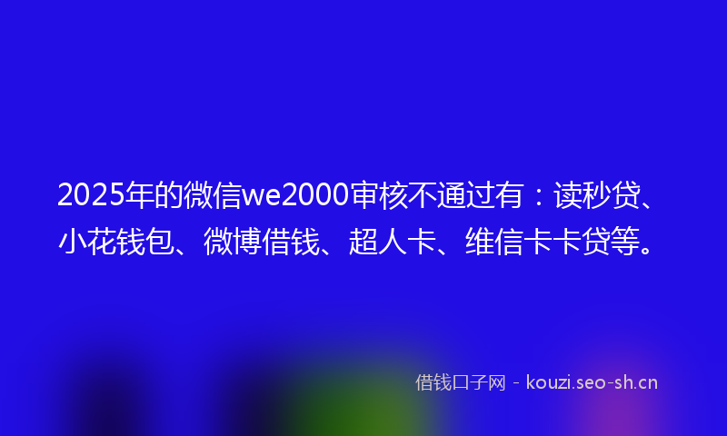 2025年的微信we2000审核不通过有：读秒贷、小花钱包、微博借钱、超人卡、维信卡卡贷等。