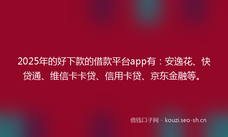 2025年的好下款的借款平台app有:安逸花、快贷通、维信卡卡贷、信用卡贷、京东金融等。