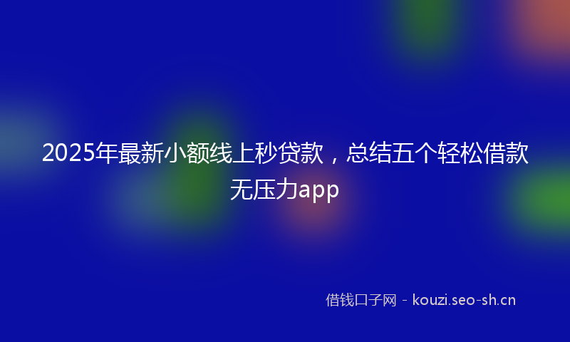 2025年最新小额线上秒贷款，总结五个轻松借款无压力app