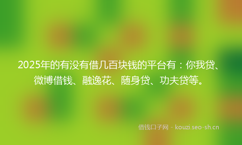 2025年的有没有借几百块钱的平台有：你我贷、微博借钱、融逸花、随身贷、功夫贷等。